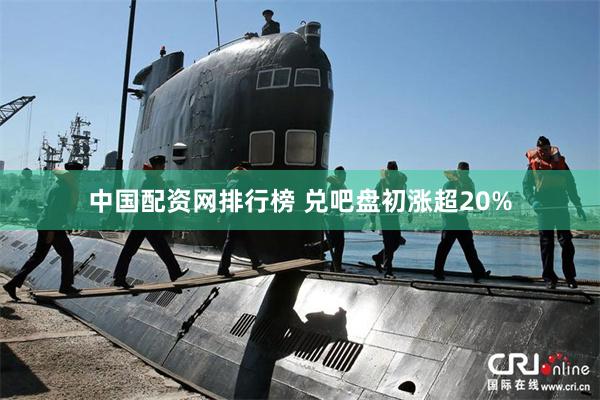 中国配资网排行榜 兑吧盘初涨超20%