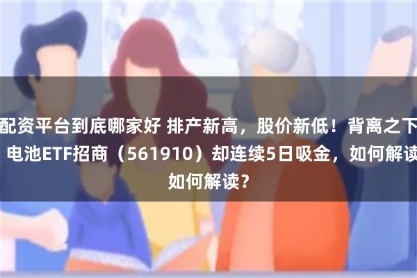 配资平台到底哪家好 排产新高，股价新低！背离之下，电池ETF招商（561910）却连续5日吸金，如何解读？