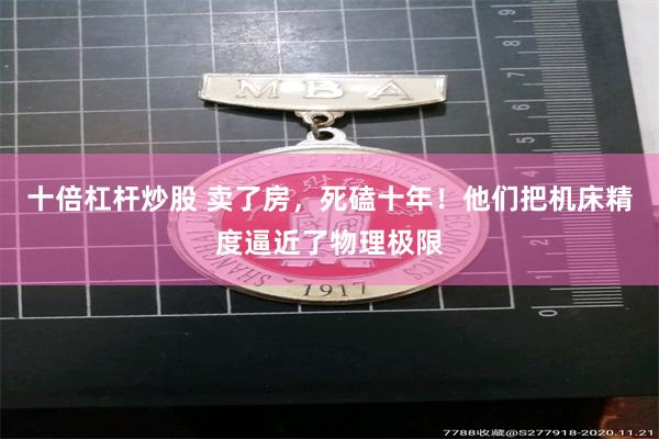 十倍杠杆炒股 卖了房,死磕十年!他们把机床精度逼近了物理极限