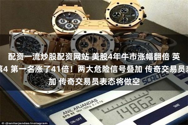 配资一流炒股配资网站 美股4年牛市涨幅翻倍 英伟达只排第4 第一名涨了41倍!两大危险信号叠加 传奇交易员表态将做空