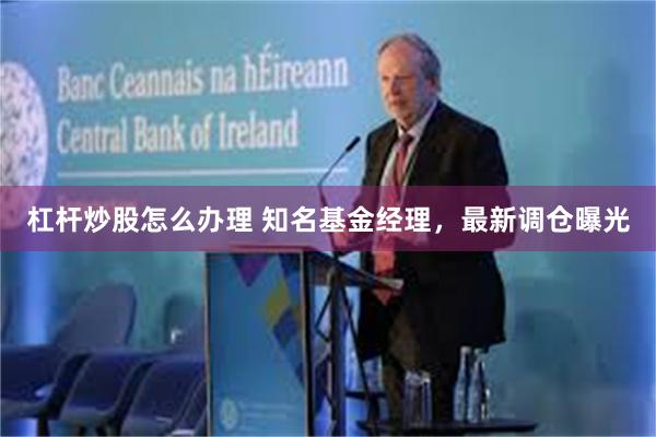 杠杆炒股怎么办理 知名基金经理，最新调仓曝光