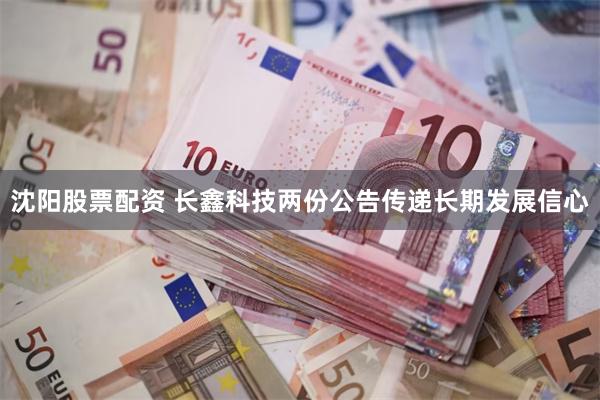 沈阳股票配资 长鑫科技两份公告传递长期发展信心