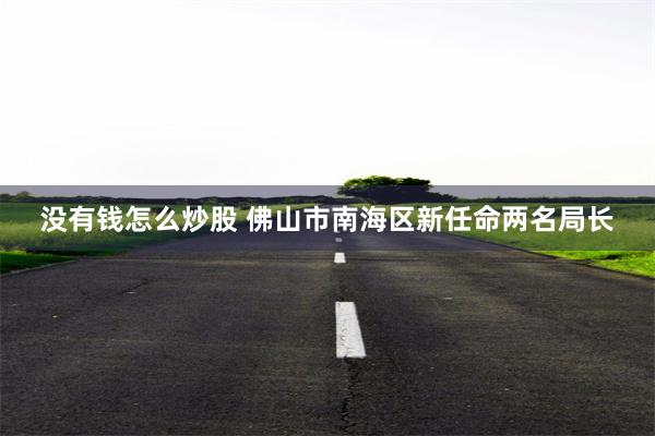 没有钱怎么炒股 佛山市南海区新任命两名局长