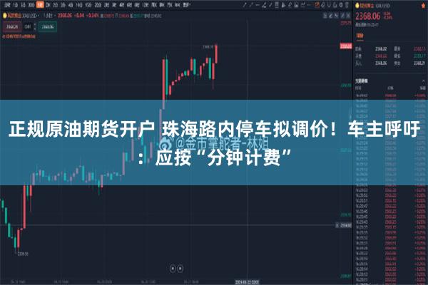 正规原油期货开户 珠海路内停车拟调价！车主呼吁：应按“分钟计费”