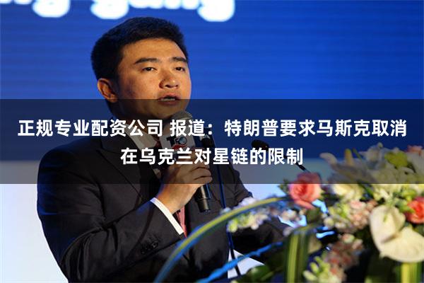 正规专业配资公司 报道：特朗普要求马斯克取消在乌克兰对星链的限制