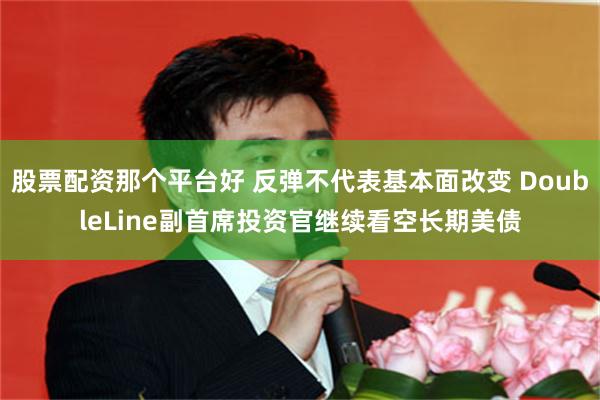 股票配资那个平台好 反弹不代表基本面改变 DoubleLine副首席投资官继续看空长期美债