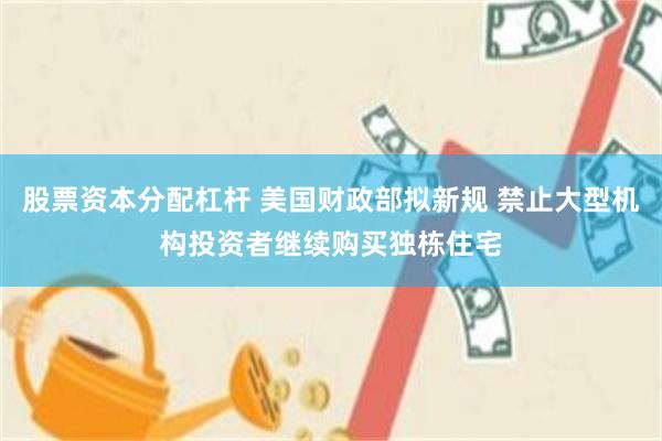 股票资本分配杠杆 美国财政部拟新规 禁止大型机构投资者继续购买独栋住宅