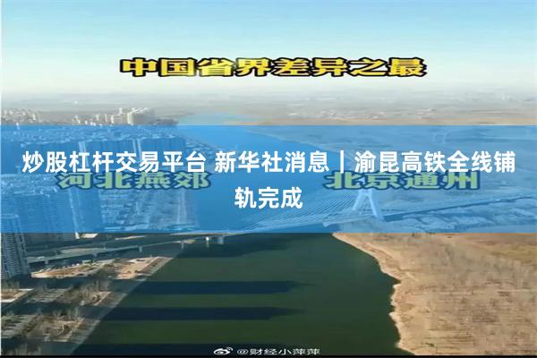 炒股杠杆交易平台 新华社消息｜渝昆高铁全线铺轨完成