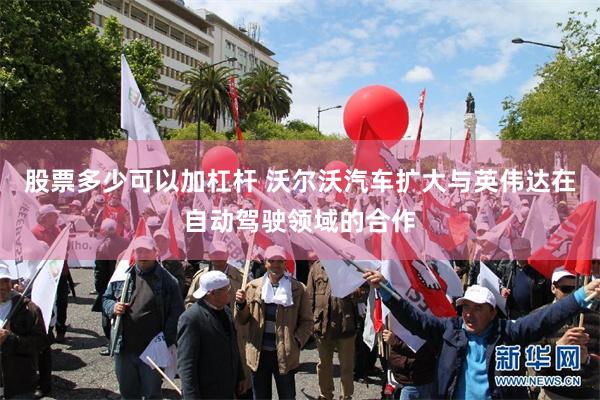股票多少可以加杠杆 沃尔沃汽车扩大与英伟达在自动驾驶领域的合作