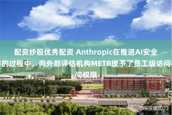 配资炒股优秀配资 Anthropic在推进AI安全工作的过程中,向外部评估机构METR授予了员工级访问权限