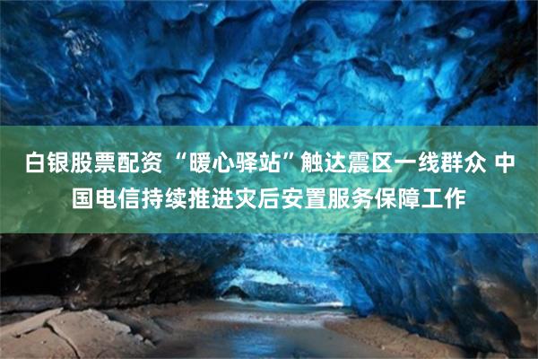 白银股票配资 “暖心驿站”触达震区一线群众 中国电信持续推进灾后安置服务保障工作