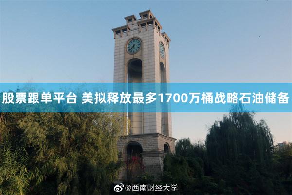 股票跟单平台 美拟释放最多1700万桶战略石油储备