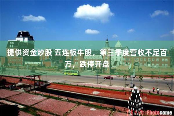 提供资金炒股 五连板牛股，第三季度营收不足百万，跌停开盘