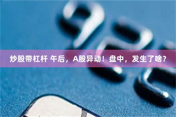炒股带杠杆 午后，A股异动！盘中，发生了啥？